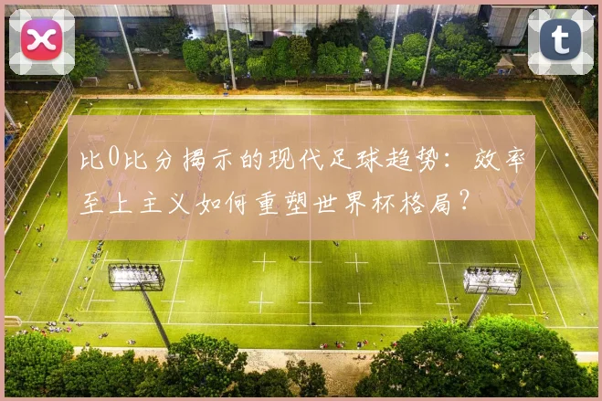 比0比分揭示的现代足球趋势：效率至上主义如何重塑世界杯格局？