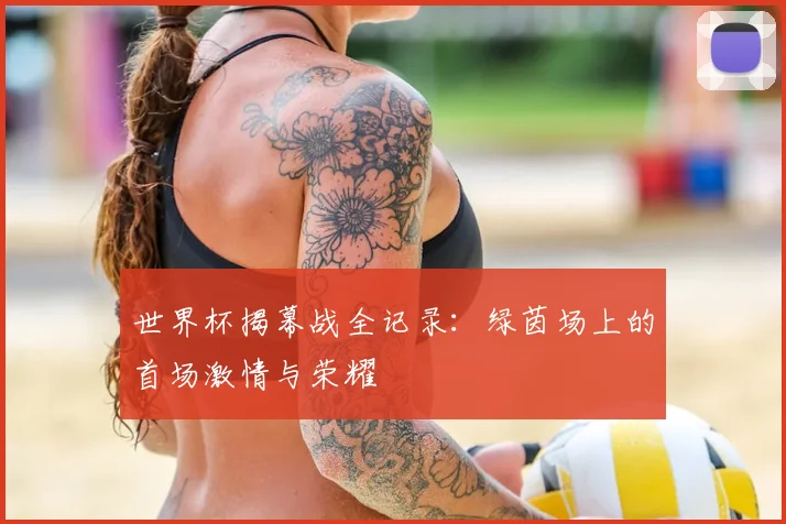 世界杯揭幕战全记录：绿茵场上的首场激情与荣耀