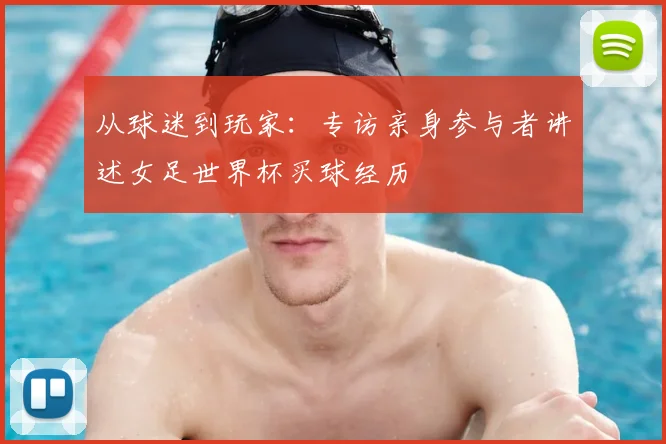 从球迷到玩家：专访亲身参与者讲述女足世界杯买球经历