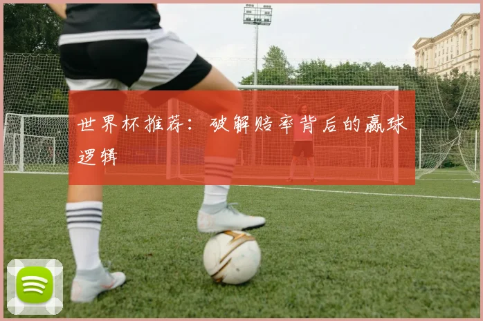 世界杯推荐：破解赔率背后的赢球逻辑