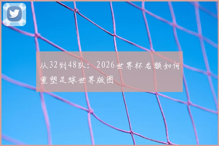 从32到48队:2026世界杯名额如何重塑足球世界版图