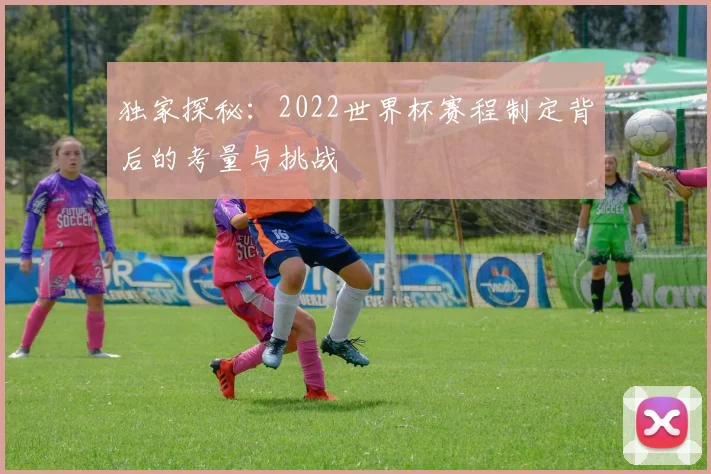 独家探秘：2022世界杯赛程制定背后的考量与挑战