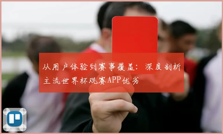 从用户体验到赛事覆盖：深度剖析主流世界杯观赛APP优劣