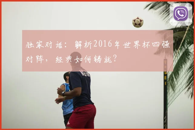 独家对话：解析2016年世界杯四强对阵，经典如何铸就？