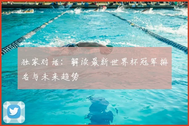 独家对话：解读最新世界杯冠军排名与未来趋势