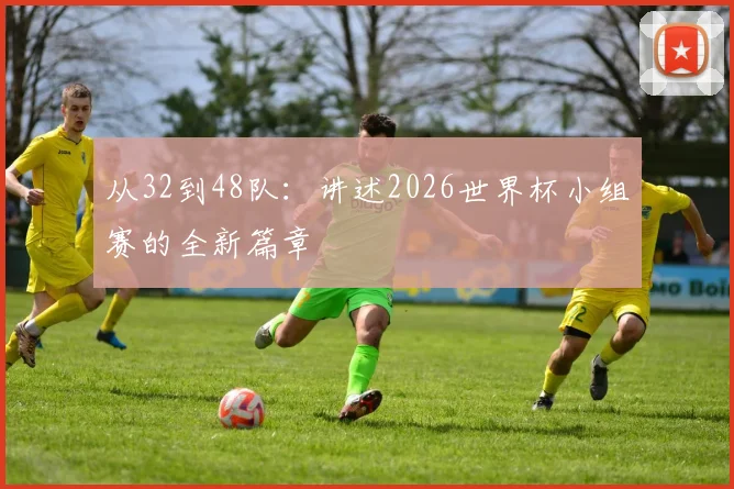 从32到48队：讲述2026世界杯小组赛的全新篇章