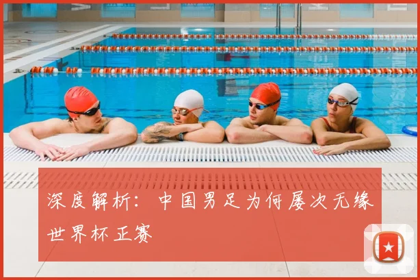 深度解析:中国男足为何屡次无缘世界杯正赛