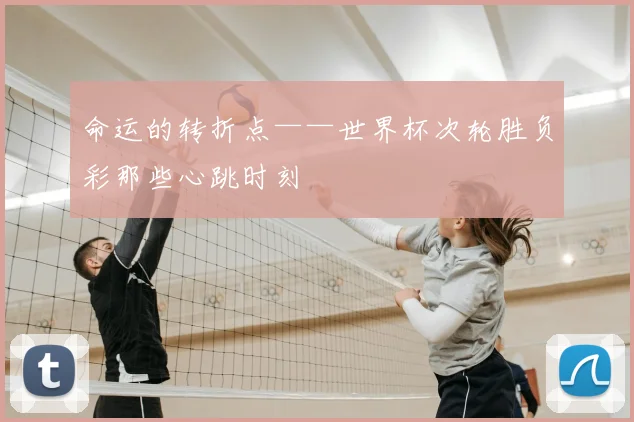 命运的转折点——世界杯次轮胜负彩那些心跳时刻