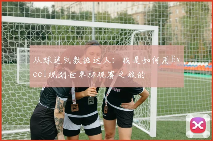 从球迷到数据达人:我是如何用Excel规划世界杯观赛之旅的