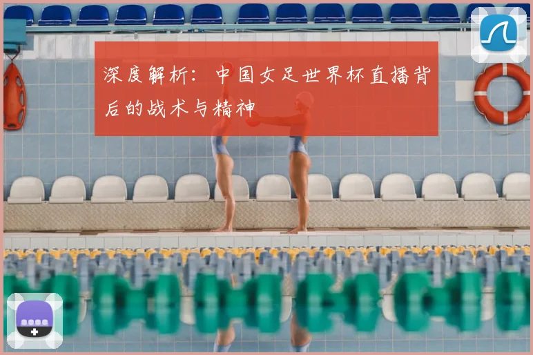 深度解析：中国女足世界杯直播背后的战术与精神