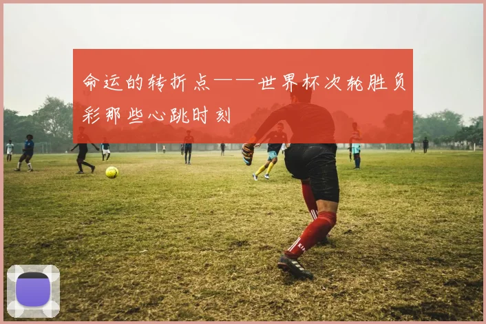 命运的转折点——世界杯次轮胜负彩那些心跳时刻