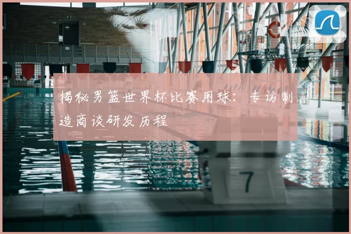 揭秘男篮世界杯比赛用球:专访制造商谈研发历程