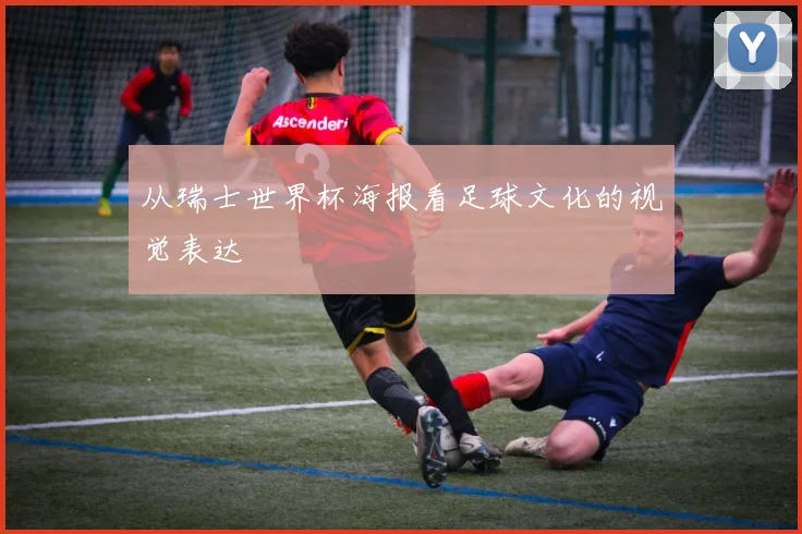 从瑞士世界杯海报看足球文化的视觉表达