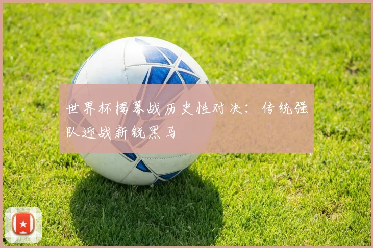 世界杯揭幕战历史性对决：传统强队迎战新锐黑马