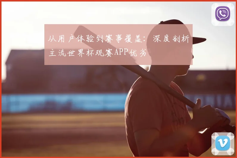 从用户体验到赛事覆盖：深度剖析主流世界杯观赛APP优劣