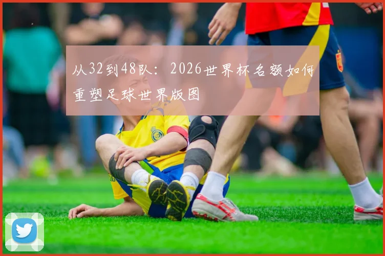 从32到48队:2026世界杯名额如何重塑足球世界版图