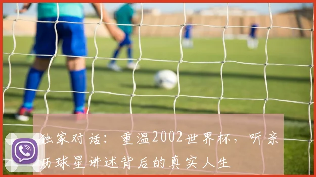 独家对话：重温2002世界杯，听亲历球星讲述背后的真实人生