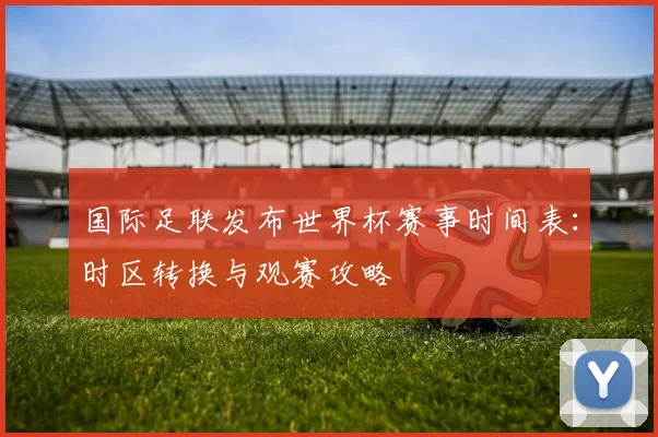 国际足联发布世界杯赛事时间表：时区转换与观赛攻略