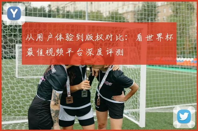 从用户体验到版权对比：看世界杯最佳视频平台深度评测