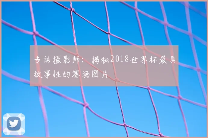 专访摄影师：揭秘2018世界杯最具故事性的赛场图片
