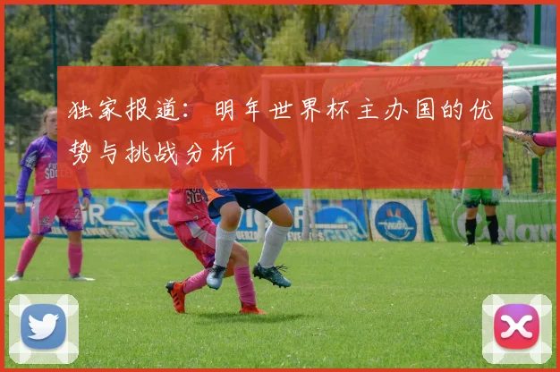 独家报道：明年世界杯主办国的优势与挑战分析