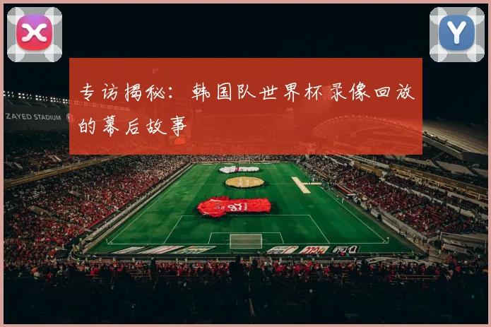 专访揭秘：韩国队世界杯录像回放的幕后故事