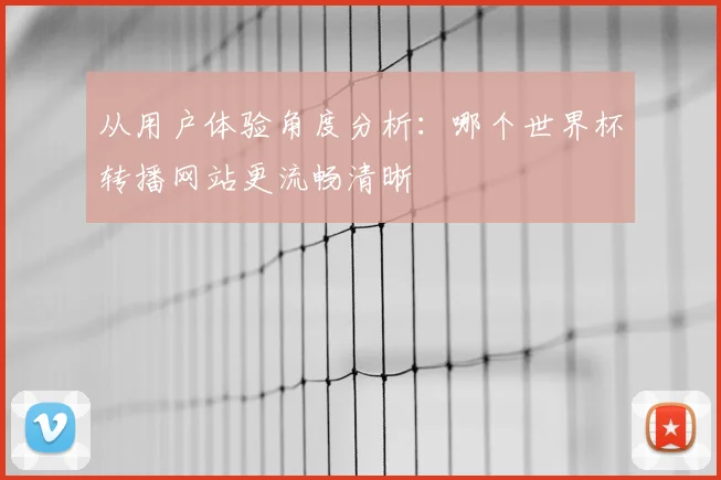 从用户体验角度分析：哪个世界杯转播网站更流畅清晰