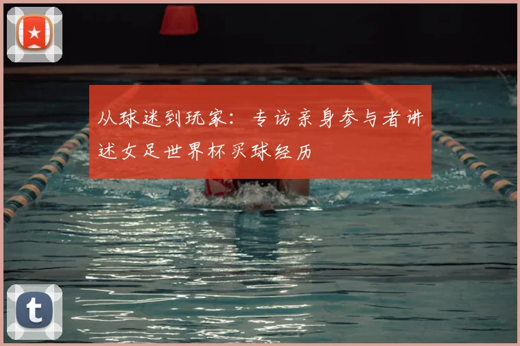 从球迷到玩家：专访亲身参与者讲述女足世界杯买球经历