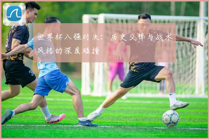 世界杯八强对决:历史交锋与战术风格的深度碰撞