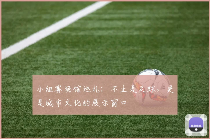 小组赛场馆巡礼：不止是足球，更是城市文化的展示窗口