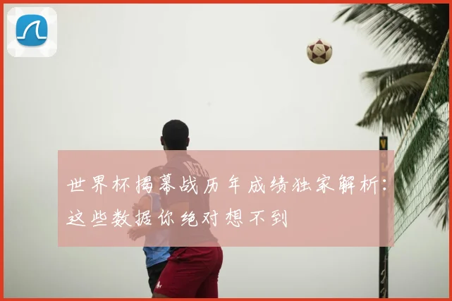 世界杯揭幕战历年成绩独家解析：这些数据你绝对想不到